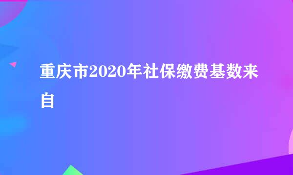 重庆市2020年社保缴费基数来自