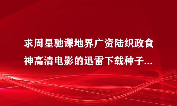 求周星驰课地界广资陆织政食神高清电影的迅雷下载种子，求发链接，谢谢。