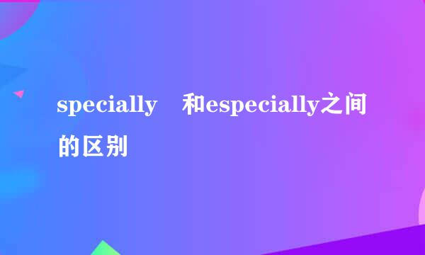 specially 和especially之间的区别