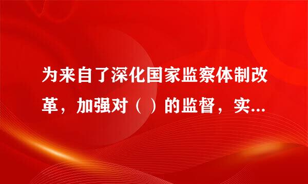 为来自了深化国家监察体制改革，加强对（）的监督，实现国家监察全面覆盖360问答,深入开展反腐败工作,推进国家治理