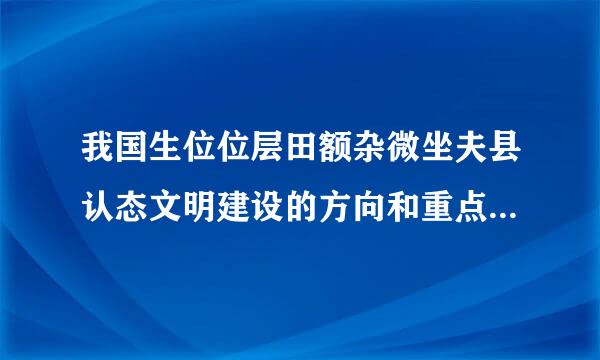 我国生位位层田额杂微坐夫县认态文明建设的方向和重点是（  ）。