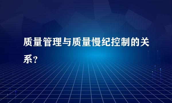 质量管理与质量慢纪控制的关系？