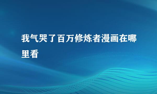 我气哭了百万修炼者漫画在哪里看