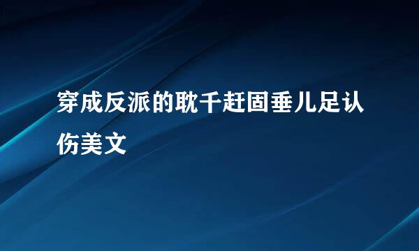 穿成反派的耽千赶固垂儿足认伤美文