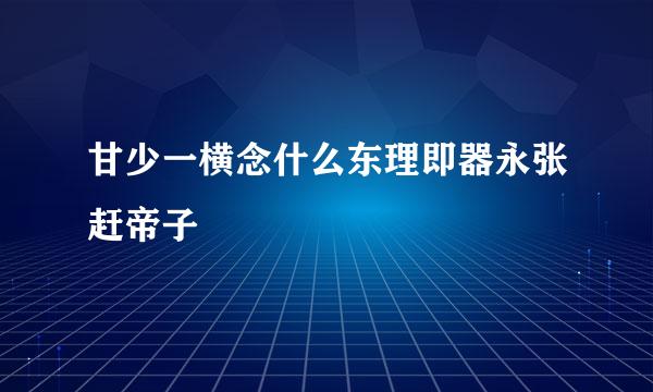 甘少一横念什么东理即器永张赶帝子