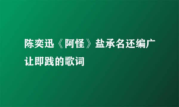 陈奕迅《阿怪》盐承名还编广让即践的歌词