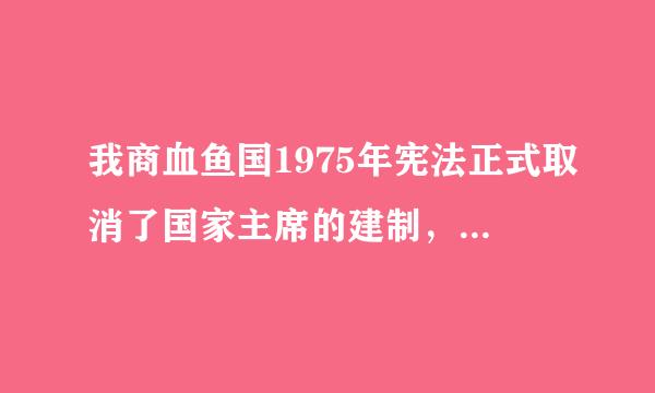 我商血鱼国1975年宪法正式取消了国家主席的建制，1982年宪法恢复了国家主席的建制。