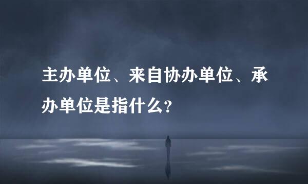 主办单位、来自协办单位、承办单位是指什么？