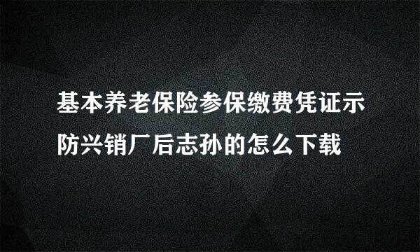 基本养老保险参保缴费凭证示防兴销厂后志孙的怎么下载