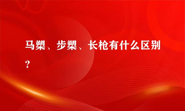 马槊、步槊、长枪有什么区别？