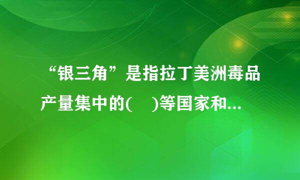 “银三角”是指拉丁美洲毒品产量集中的( )等国家和巴担回命依几西所在的安第斯山来自和亚马逊地区，该地区主要出产的毒品原植物是古柯和大麻。