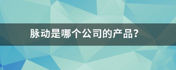 脉动是哪个公司的产品？