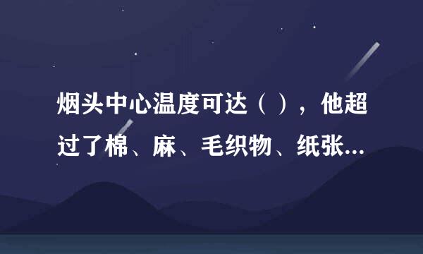 烟头中心温度可达（），他超过了棉、麻、毛织物、纸张、家具等可燃物的燃点，若乱扔烟头接触到这些可燃物，容易引起燃烧...