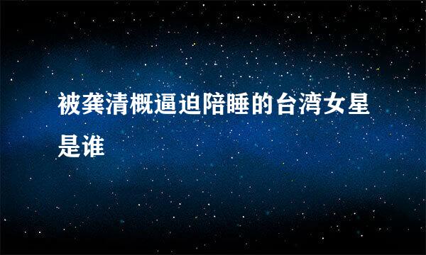 被龚清概逼迫陪睡的台湾女星是谁