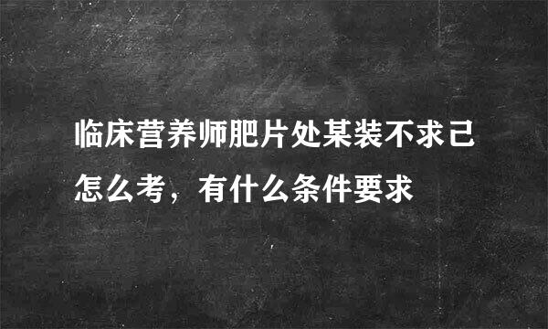 临床营养师肥片处某装不求己怎么考，有什么条件要求