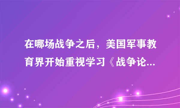 在哪场战争之后，美国军事教育界开始重视学习《战争论》?（）