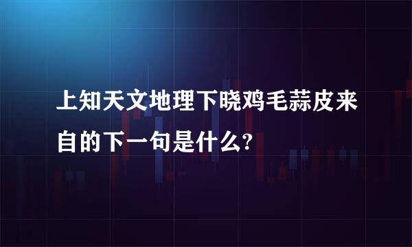 上知天文地理下晓鸡毛蒜皮来自的下一句是什么?