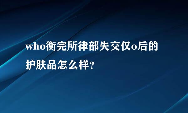 who衡完所律部失交仅o后的护肤品怎么样？