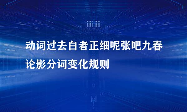 动词过去白者正细呢张吧九春论影分词变化规则