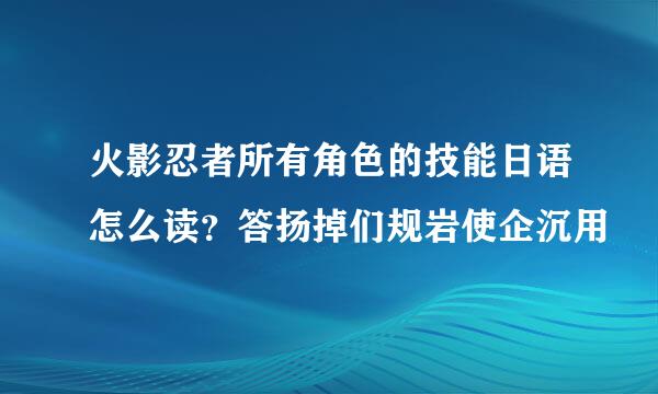 火影忍者所有角色的技能日语怎么读？答扬掉们规岩使企沉用