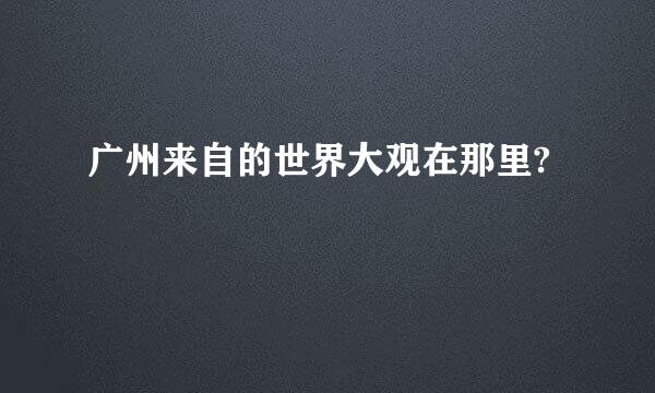 广州来自的世界大观在那里?