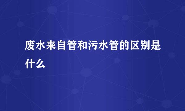 废水来自管和污水管的区别是什么