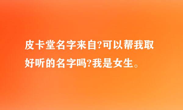 皮卡堂名字来自?可以帮我取好听的名字吗?我是女生。