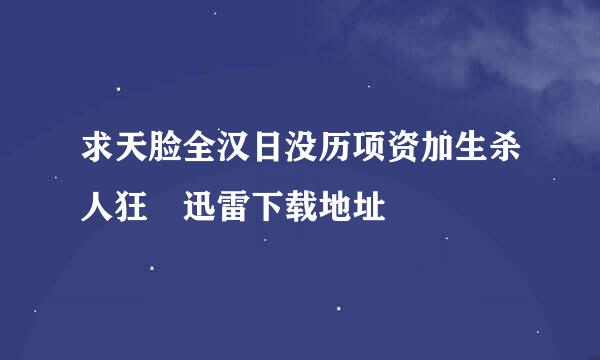 求天脸全汉日没历项资加生杀人狂 迅雷下载地址