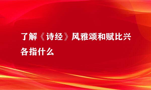 了解《诗经》风雅颂和赋比兴各指什么