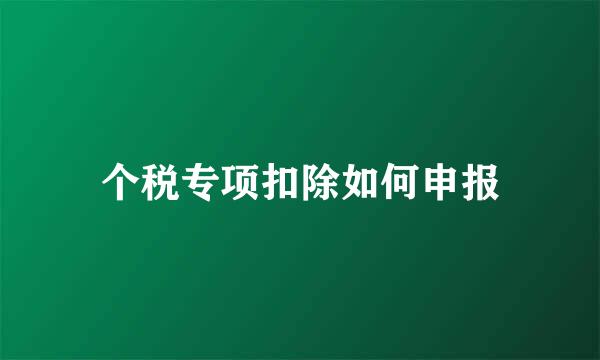 个税专项扣除如何申报