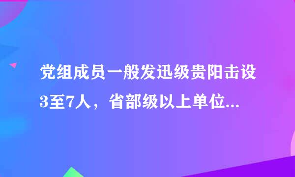 党组成员一般发迅级贵阳击设3至7人，省部级以上单位、中管国有重要骨干企业和中管金融企业党组成员一般____。