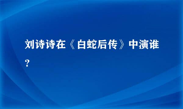 刘诗诗在《白蛇后传》中演谁？