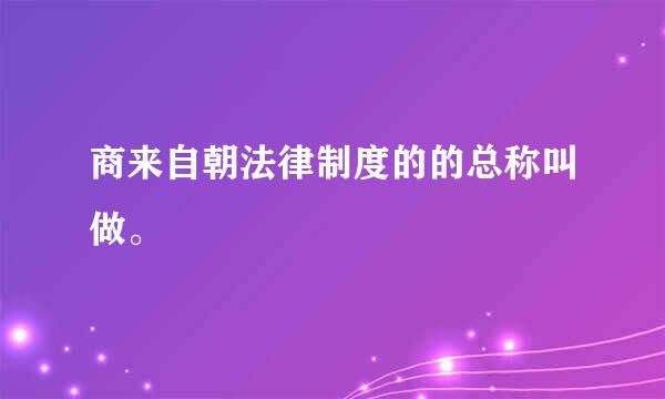 商来自朝法律制度的的总称叫做。