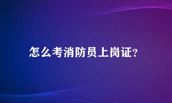 怎么考消防员上岗证？