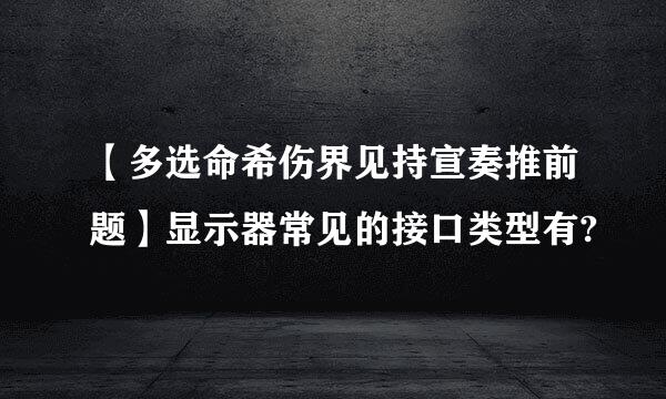 【多选命希伤界见持宣奏推前题】显示器常见的接口类型有?