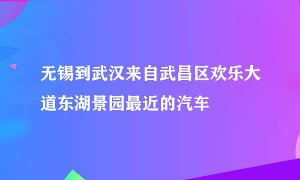 无锡到武汉来自武昌区欢乐大道东湖景园最近的汽车