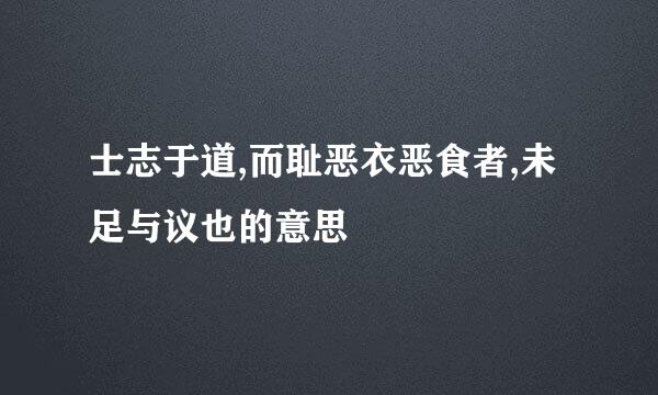 士志于道,而耻恶衣恶食者,未足与议也的意思