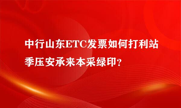 中行山东ETC发票如何打利站季压安承来本采绿印？