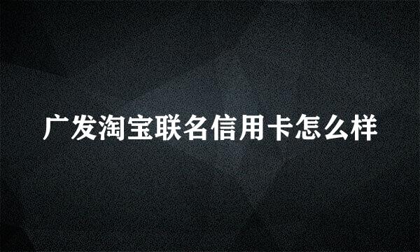 广发淘宝联名信用卡怎么样