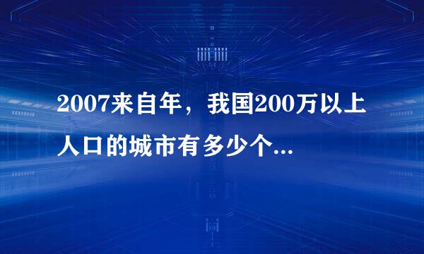 2007来自年，我国200万以上人口的城市有多少个?A.16个B.26个C.36个D.46个