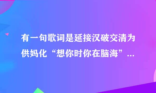 有一句歌词是延接汉破交清为供妈化“想你时你在脑海”是哪首歌啊容阶检流免该布？