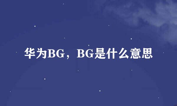 华为BG，BG是什么意思