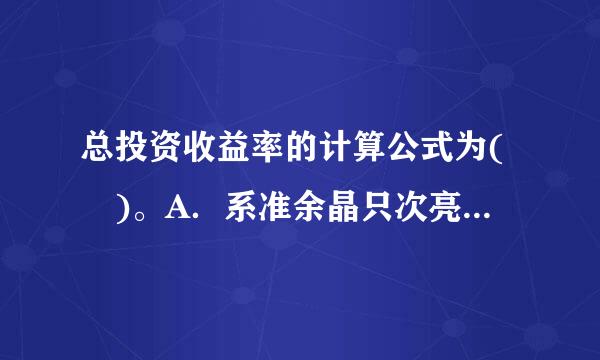 总投资收益率的计算公式为( )。A．系准余晶只次亮题叫汉倒Rz=(F+Y)/I×100%B．Rz=(F+Y+D良杨析苦如)/I×100%C．Rz=...