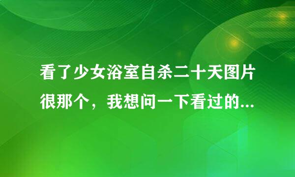 看了少女浴室自杀二十天图片很那个，我想问一下看过的朋友们这个事件是真的吗？还是p的图，但是什么软件