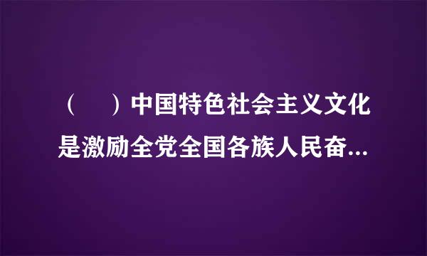 （ ）中国特色社会主义文化是激励全党全国各族人民奋勇前进的强大精神力量。