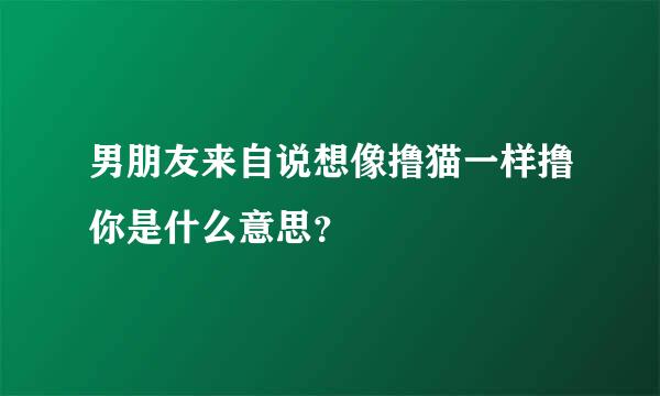 男朋友来自说想像撸猫一样撸你是什么意思？