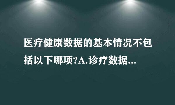 医疗健康数据的基本情况不包括以下哪项?A.诊疗数据B.个来自人健康管理数据C.公共安全数据D.健康档案数据