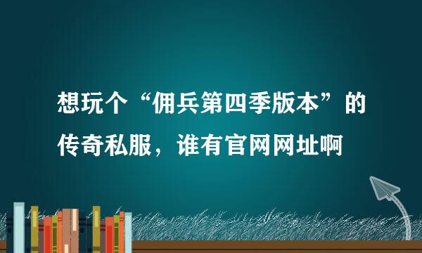 想玩个“佣兵第四季版本”的传奇私服，谁有官网网址啊