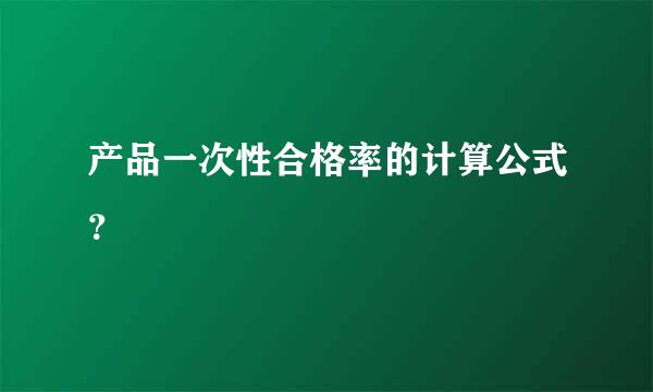 产品一次性合格率的计算公式？