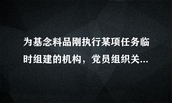 为基念料品刚执行某项任务临时组建的机构，党员组织关系不转接的，经上级党组织批准，可以成立临时党支部。临时党支部主要组织党员开展政治...